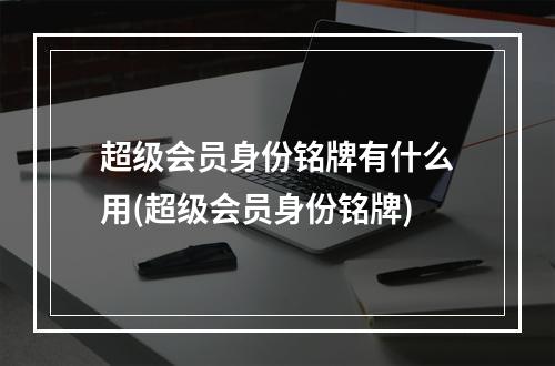 超级会员身份铭牌有什么用(超级会员身份铭牌)