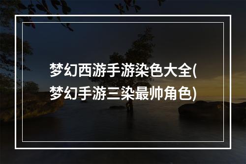 梦幻西游手游染色大全(梦幻手游三染最帅角色)