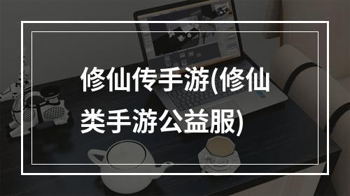 修仙传手游(修仙类手游公益服)