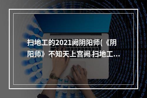 扫地工的2021阙阴阳师(《阴阳师》不知天上宫阙 扫地工的2018什么意思线索介绍)