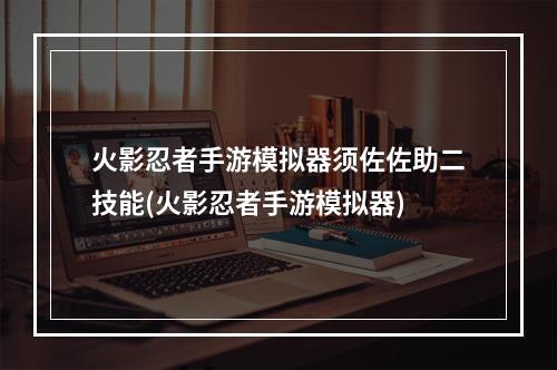 火影忍者手游模拟器须佐佐助二技能(火影忍者手游模拟器)