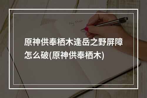 原神供奉栖木逢岳之野屏障怎么破(原神供奉栖木)