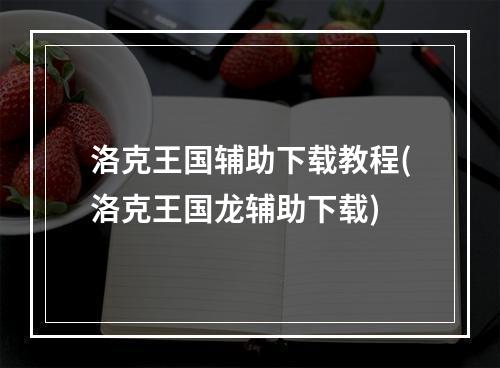 洛克王国辅助下载教程(洛克王国龙辅助下载)