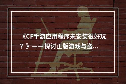 《CF手游应用程序未安装很好玩？》—— 探讨正版游戏与盗版游戏的玩法