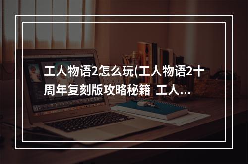 工人物语2怎么玩(工人物语2十周年复刻版攻略秘籍  工人物语2十周年)