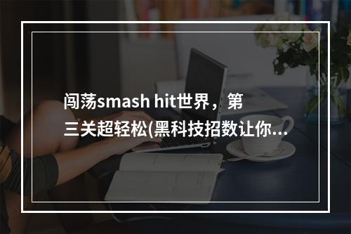 闯荡smash hit世界，第三关超轻松(黑科技招数让你过关)smash hit攻略(smash hit第三关大神来袭，零压力破解攻略一网打尽)