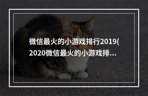 微信最火的小游戏排行2019(2020微信最火的小游戏排行)