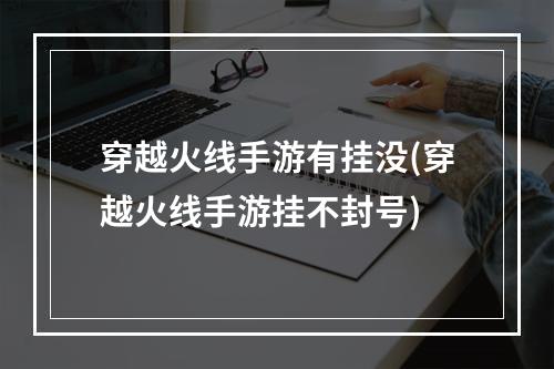 穿越火线手游有挂没(穿越火线手游挂不封号)