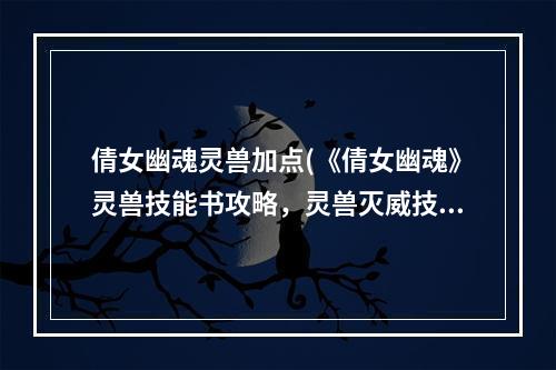 倩女幽魂灵兽加点(《倩女幽魂》灵兽技能书攻略，灵兽灭威技能书 灵兽灭威)