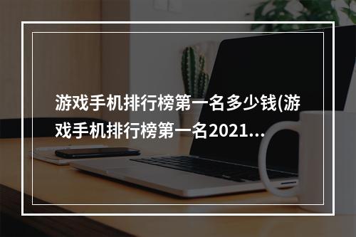 游戏手机排行榜第一名多少钱(游戏手机排行榜第一名2021)