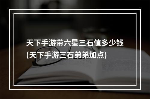 天下手游带六星三石值多少钱(天下手游三石弟弟加点)