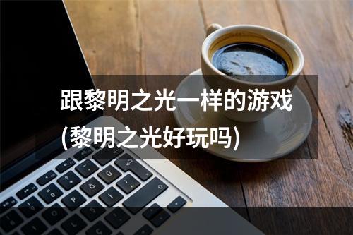 跟黎明之光一样的游戏(黎明之光好玩吗)