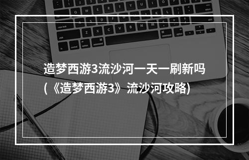 造梦西游3流沙河一天一刷新吗(《造梦西游3》流沙河攻略)