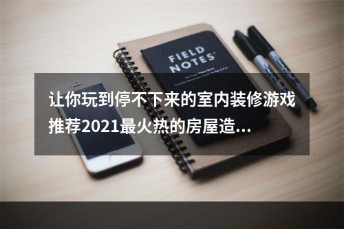 让你玩到停不下来的室内装修游戏推荐2021最火热的房屋造梦游戏！