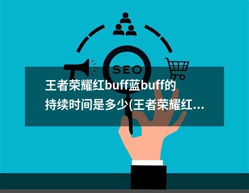 王者荣耀红buff蓝buff的持续时间是多少(王者荣耀红、蓝BUFF的持续时间是夫子的试炼正确答案)