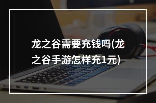 龙之谷需要充钱吗(龙之谷手游怎样充1元)