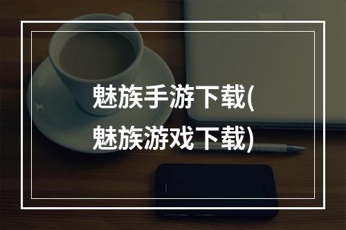 魅族手游下载(魅族游戏下载)