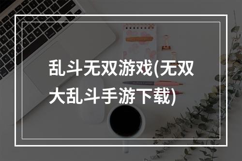 乱斗无双游戏(无双大乱斗手游下载)