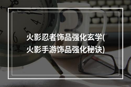 火影忍者饰品强化玄学(火影手游饰品强化秘诀)