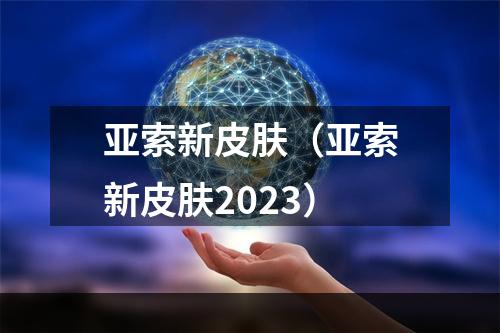 亚索新皮肤（亚索新皮肤2023）