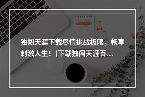 独闯天涯下载尽情挑战极限，畅享刺激人生！(下载独闯天涯百度)(独自冒险，独享荣耀——独闯天涯游戏下载攻略(独闯天涯百度))