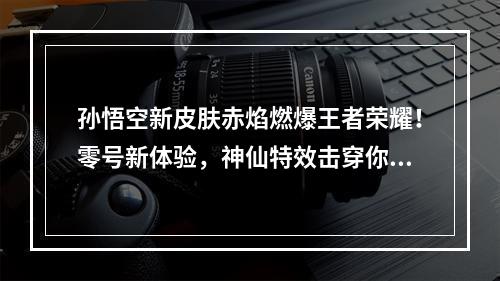 孙悟空新皮肤赤焰燃爆王者荣耀！零号新体验，神仙特效击穿你的心（绝不能错过）