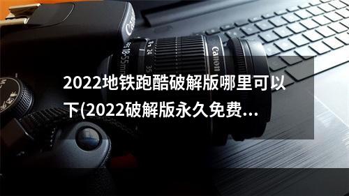 2022地铁跑酷破解版哪里可以下(2022破解版永久免费内购游戏)