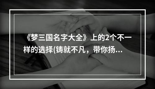 《梦三国名字大全》上的2个不一样的选择(铸就不凡，带你扬名立万)