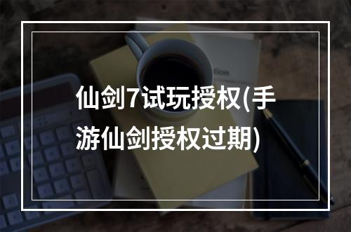 仙剑7试玩授权(手游仙剑授权过期)