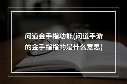 问道金手指功能(问道手游的金手指指的是什么意思)