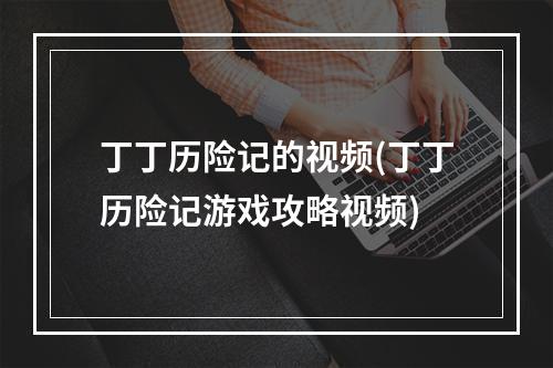 丁丁历险记的视频(丁丁历险记游戏攻略视频)