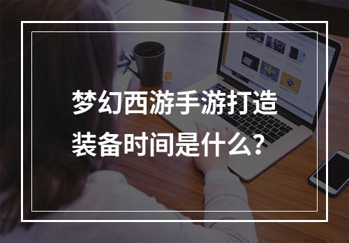 梦幻西游手游打造装备时间是什么？