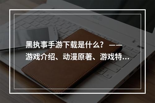 黑执事手游下载是什么？ —— 游戏介绍、动漫原著、游戏特色