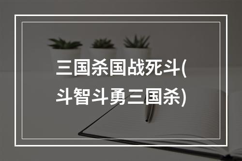 三国杀国战死斗(斗智斗勇三国杀)