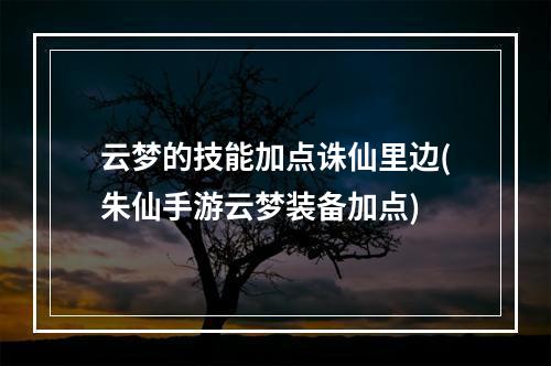 云梦的技能加点诛仙里边(朱仙手游云梦装备加点)