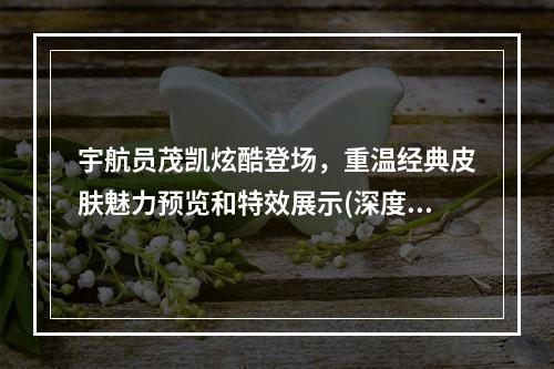 宇航员茂凯炫酷登场，重温经典皮肤魅力预览和特效展示(深度体验)