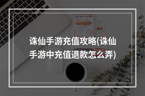 诛仙手游充值攻略(诛仙手游中充值退款怎么弄)