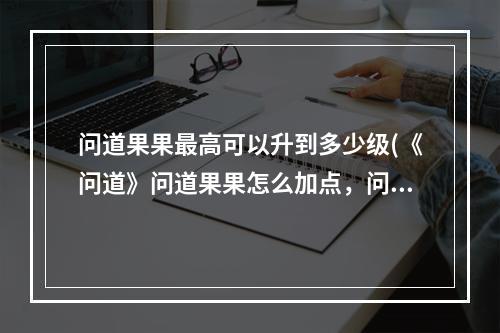 问道果果最高可以升到多少级(《问道》问道果果怎么加点，问道宠物果果加点,宠物果果)