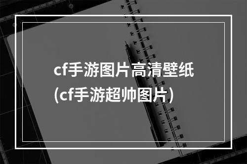 cf手游图片高清壁纸(cf手游超帅图片)