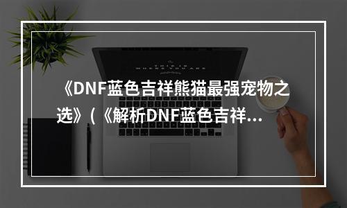 《DNF蓝色吉祥熊猫最强宠物之选》(《解析DNF蓝色吉祥熊猫的奥秘与属性》)