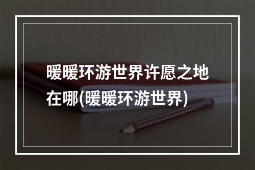 暖暖环游世界许愿之地在哪(暖暖环游世界)