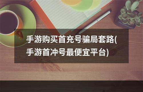 手游购买首充号骗局套路(手游首冲号最便宜平台)