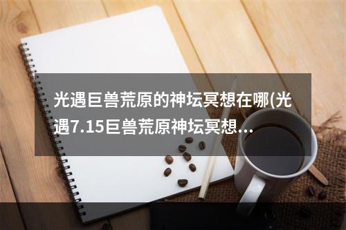 光遇巨兽荒原的神坛冥想在哪(光遇7.15巨兽荒原神坛冥想在哪里 7.15冥想任务位置  )