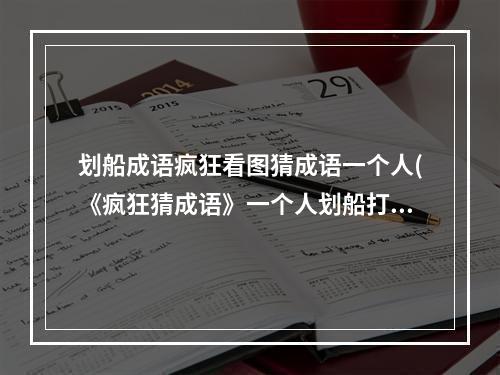 划船成语疯狂看图猜成语一个人(《疯狂猜成语》一个人划船打一成语答案 )