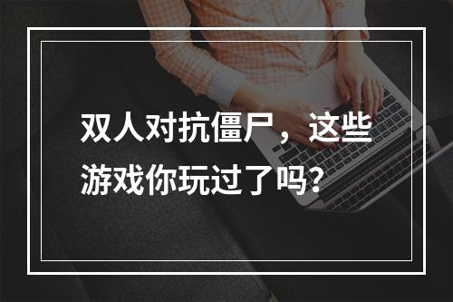 双人对抗僵尸，这些游戏你玩过了吗？