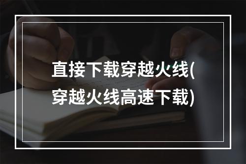 直接下载穿越火线(穿越火线高速下载)