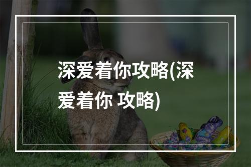 深爱着你攻略(深爱着你 攻略)