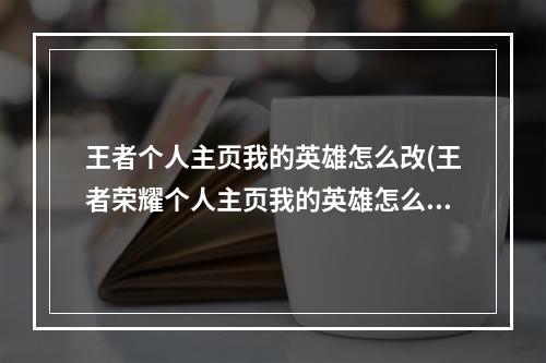 王者个人主页我的英雄怎么改(王者荣耀个人主页我的英雄怎么换我的英雄更换方法)