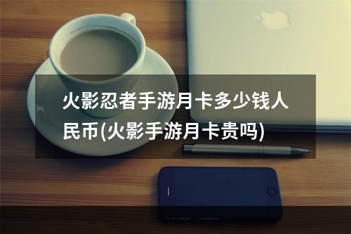 火影忍者手游月卡多少钱人民币(火影手游月卡贵吗)