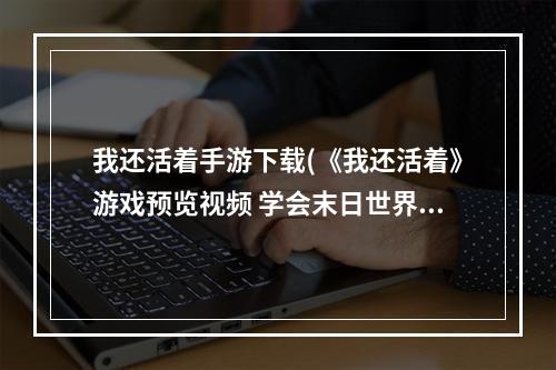 我还活着手游下载(《我还活着》游戏预览视频 学会末日世界求生)